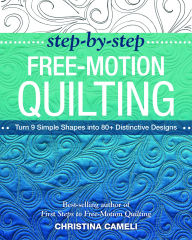 Title: Step-by-Step Free-Motion Quilting: Turn 9 Simple Shapes into 80+ Distinctive Designs . Best-selling author of First Steps to Free-Motion Quilting, Author: Christina Cameli
