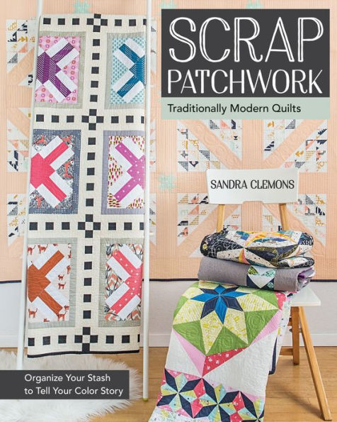 Scrap Patchwork: Traditionally Modern Quilts - Organize Your Stash to Tell Your Color Story
