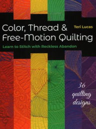 Title: Color, Thread & Free-Motion Quilting: Learn to Stitch with Reckless Abandon, Author: Teri Lucas