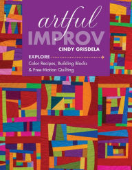 Title: Artful Improv: Explore Color Recipes, Building Blocks & Free-Motion Quilting, Author: Cindy Grisdela
