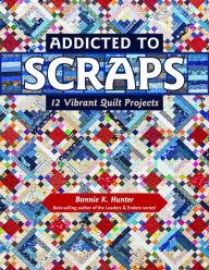 Title: Addicted to Scraps: 12 Vibrant Quilt Projects, Author: Bonnie K. Hunter