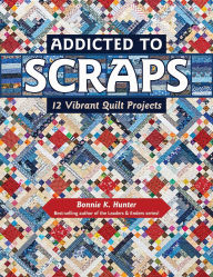 Title: Addicted to Scraps: 12 Vibrant Quilt Projects, Author: Bonnie K. Hunter
