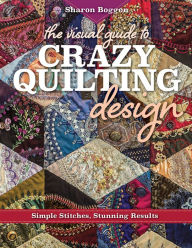 Title: The Visual Guide to Crazy Quilting Design: Simple Stitches, Stunning Results, Author: Sharon Boggon