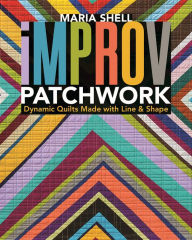 Title: Improv Patchwork: Dynamic Quilts Made with Line & Shape, Author: Maria Shell