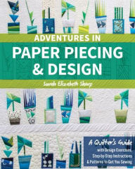 Title: Adventures in Paper Piecing & Design: A Quilter's Guide with Design Exercises, Step-by-Step Instructions & Patterns to Get You Sewing, Author: Sarah Elizabeth Sharp