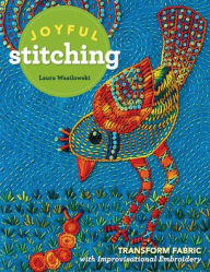 Title: Joyful Stitching: Transform Fabric with Improvisational Embroidery, Author: Laura Wasilowski