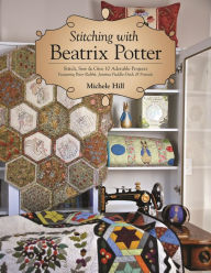 Title: Stitching with Beatrix Potter: Stitch, Sew & Give 10 Adorable Projects Featuring Peter Rabbit, Jemima Puddle-Duck & Friends, Author: Michele Hill