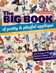 Title: The Big Book of Pretty & Playful Appliqué: 150+ Designs, 4 Quilt Projects Cats & Dogs at Play, Gardens in Bloom, Feathered Friends & More, Author: Carol Armstrong