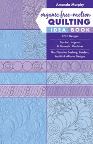 Title: Organic Free-Motion Quilting Idea Book: 170+ Designs; Tips for Longarm & Domestic Machines; Plus Plans for Sashing, Borders, Motifs & Allover Designs, Author: Amanda Murphy