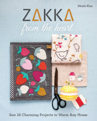 Title: Zakka from the Heart: Sew 16 Charming Projects to Warm Any Home, Author: Minki Kim