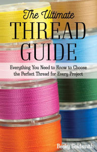 Title: The Ultimate Thread Guide: Everything You Need to Know to Choose the Perfect Thread for Every Project, Author: Becky Goldsmith