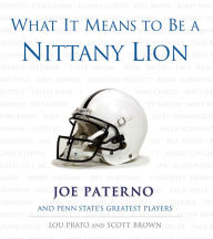Title: What It Means to Be a Nittany Lion: Joe Paterno and Penn State's Greatest Players, Author: Lou Prato