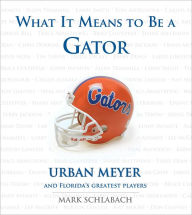 Title: What It Means to Be a Gator: Urban Meyer and Florida's Greatest Players, Author: Mark Schlabach