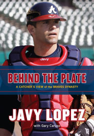 Title: Behind the Plate: A Catcher's View of the Braves Dynasty, Author: Javy Lopez