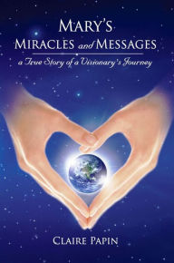 Mary's Miracles and Messages: A True Story of a Visionary's Journey