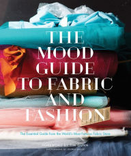 Title: The Mood Guide to Fabric and Fashion: The Essential Guide from the World's Most Famous Fabric Store, Author: Mood Designer Fabrics