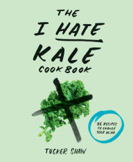 Title: The I Hate Kale Cookbook: 35 Recipes to Change Your Mind, Author: Tucker Shaw