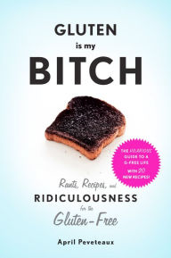 Title: Gluten Is My Bitch: Rants, Recipes, and Ridiculousness for the Gluten-Free, Author: April Peveteaux