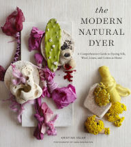 Title: The Modern Natural Dyer: A Comprehensive Guide to Dyeing Silk, Wool, Linen, and Cotton at Home, Author: Kristine Vejar