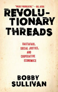 Title: Revolutionary Threads: Rastafari, Social Justice, and Cooperative Economics, Author: Bobby Sullivan