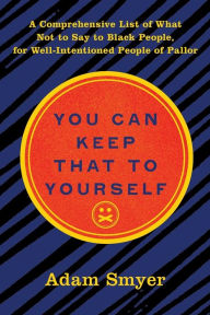 Title: You Can Keep That to Yourself: A Comprehensive List of What Not to Say to Black People, for Well-Intentioned People of Pallor, Author: Adam Smyer