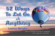 Title: 52 Ways To Let Go of Anything: How to Dump Unwanted Baggage and Enjoy the Journey, Author: Lorna Bright