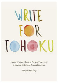Title: Write For Tohoku: Stories of Japan Offered by Writers Worldwide in Support of Tohoku Disaster Survivors, Author: Write For Write For Tohoku Project