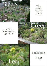 Title: Sleep, Creep, Leap: The First Three Years of a Nebraska Garden, Author: Benjamin Vogt