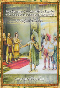 Title: The Conquest of the Aztec Empire: A Chronicle of the Collision of Two Worlds (Short ilustrated version), Author: Alejandro Toulet