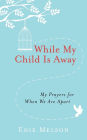 While My Child is Away: My Prayers For When We are Apart
