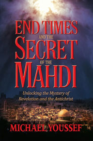 Title: End Times and the Secret of the Mahdi: Unlocking the Mystery of Revelation and the Antichrist, Author: Michael Youssef PhD