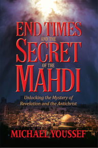 Title: End Times and the Secret of the Mahdi: Unlocking the Mystery of Revelation and the Antichrist, Author: Michael Youssef
