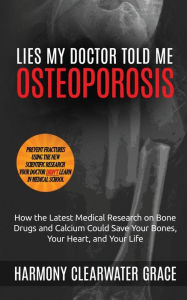 Title: Lies My Doctor Told Me: Osteoporosis: How the Latest Medical Research on Bone Drugs and Calcium Could Save Your Bones, Your Heart, and Your Life, Author: Harmony Clearwater Grace