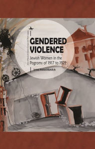Title: Gendered Violence: Jewish Women in the Pogroms of 1917 to 1921, Author: Irina Astashkevich