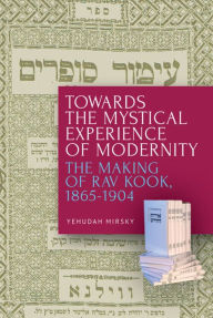 Title: Towards the Mystical Experience of Modernity: The Making of Rav Kook, 1865-1904, Author: Yehudah Mirsky