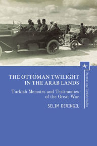 Title: The Ottoman Twilight in the Arab Lands: Turkish Memoirs and Testimonies of the Great War, Author: Selim Deringil