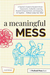 Title: A Meaningful Mess: A Teacher's Guide to Student-Driven Classrooms, Authentic Learning, Student Empowerment, and Keeping It All Together Without Losing Your Mind, Author: Andi McNair