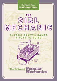 Title: The Girl Mechanic: Classic Crafts, Games & Toys to Build, Author: Popular Mechanics Editors