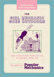 Title: The Girl Mechanic Goes Outdoors: 160 Exciting Projects to Make and Do, Author: Popular Mechanics Editors