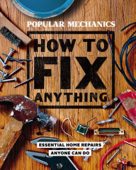 Popular Mechanics: How to Fix Anything: Essential Home Repairs Anyone Can Do