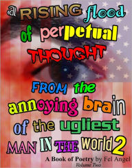 A Rising Flood of Perpetual Thought from the Annoying Brain of the Ugliest Man in the World 2: A Book of Poetry, Volume 2