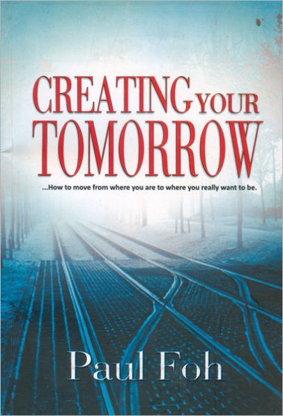 Creating your Tomorrow: How to move from where you are to where you really want to be