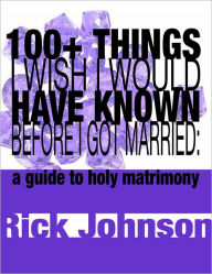 Title: 100+ Things I Wish I Would Have Known Before I Got Married: a guide to holy matrimony, Author: Rick Johnson