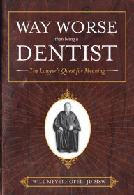 Title: Way Worse Than Being A Dentist: The Lawyer's Quest for Meaning, Author: Will Meyerhofer