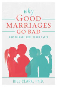 Title: Why Good Marriages Go Bad: How To Make Sure Yours Lasts, Author: Ph.D.