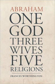 Title: Abraham: One God, Three Wives, Five Religions, Author: Frances Worthington