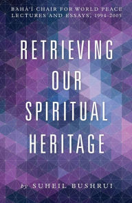 Title: Retrieving Our Spiritual Heritage: Bahai Chair for World Peace Lectures and Essays, 1994-2005, Author: Suheil Bushrui