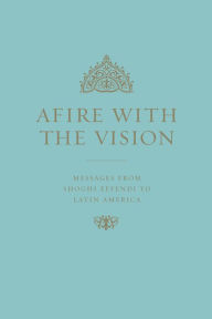 Title: Afire with the Vision: Messages of Shoghi Effendi to Latin America, Author: Shogi Effendi