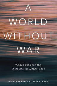 Title: A World Without War: 'Abdu'l-Bahá and the Discourse for Global Peace, Author: Hoda Mahmoudi