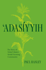 Title: Adasiyyih: The Story of 'Abdu'l-Baha's Model Farming Community, Author: Paul Hanley